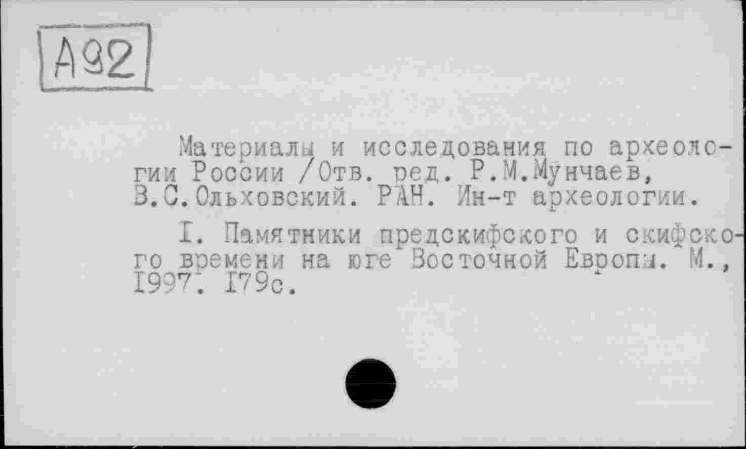 ﻿Материалы и исследования по археологии России /Отв. ред. Р.М.Мунчаев, 3.С.Ольховский. РАН. Ин-т археологии.
I. Памятники предскифского и скифско го времени на юге Восточной Евоопч. М., 1997. 179с.